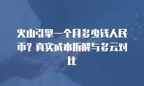 火山引擎一个月多少钱人民币？真实成本拆解与多云对比