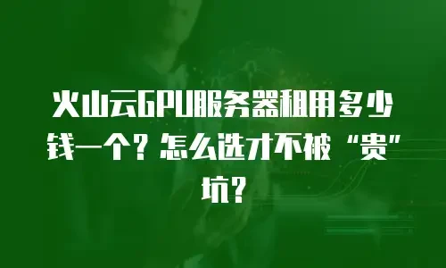 火山云GPU服务器租用多少钱一个？怎么选才不被“贵”坑？