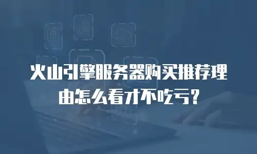 火山引擎服务器购买推荐理由怎么看才不吃亏？