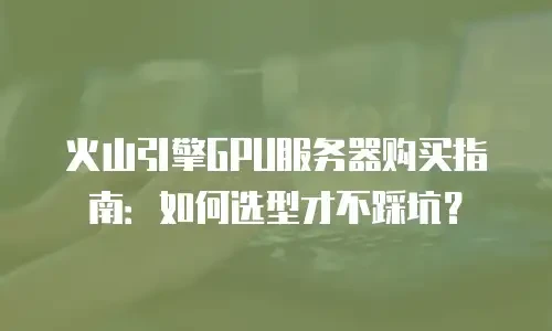 火山引擎GPU服务器购买指南：如何选型才不踩坑？
