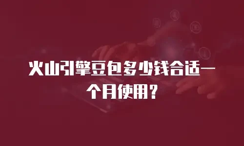 火山引擎豆包多少钱合适一个月使用？