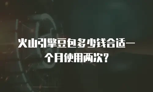 火山引擎豆包多少钱合适一个月使用两次？