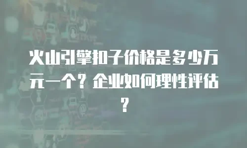 火山引擎扣子价格是多少万元一个？企业如何理性评估？