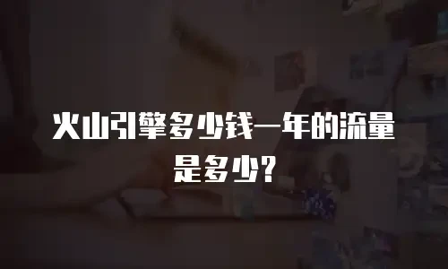 火山引擎多少钱一年的流量是多少？