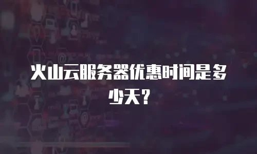 火山云服务器优惠时间是多少天？