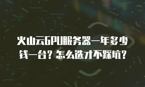 火山云GPU服务器一年多少钱一台？怎么选才不踩坑？