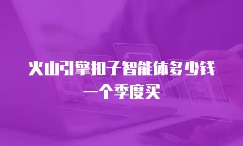 火山引擎扣子智能体多少钱一个季度买