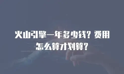 火山引擎一年多少钱？费用怎么算才划算？