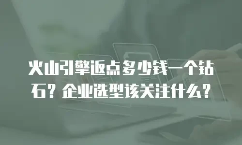火山引擎返点多少钱一个钻石？企业选型该关注什么？