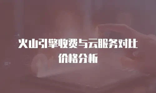 火山引擎收费与云服务对比价格分析