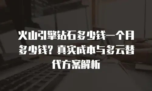 火山引擎钻石多少钱一个月多少钱？真实成本与多云替代方案解析
