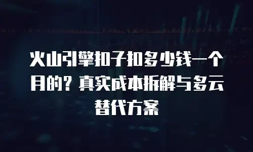 火山引擎扣子扣多少钱一个月的？真实成本拆解与多云替代方案