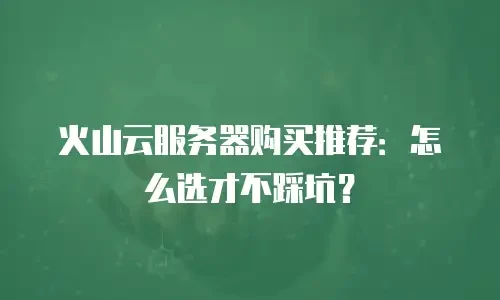 火山云服务器购买推荐：怎么选才不踩坑？