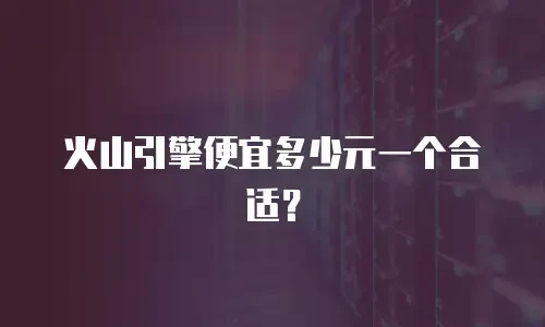 火山引擎便宜多少元一个合适？