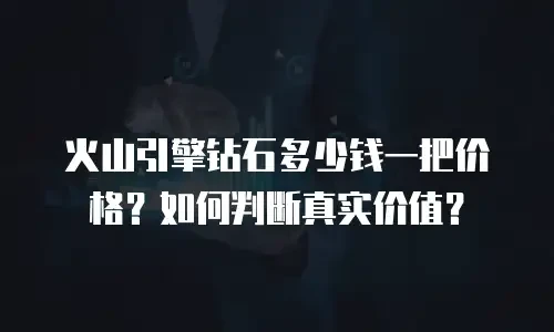 火山引擎钻石多少钱一把价格？如何判断真实价值？