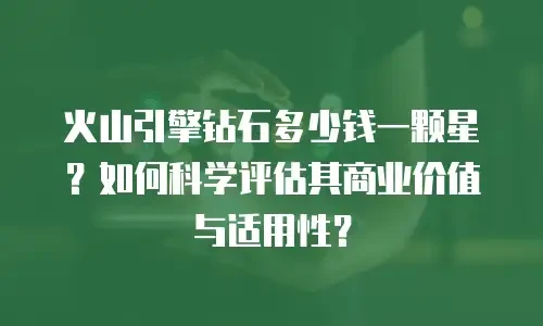 火山引擎钻石多少钱一颗星？如何科学评估其商业价值与适用性？