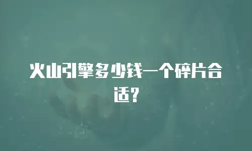 火山引擎多少钱一个碎片合适？