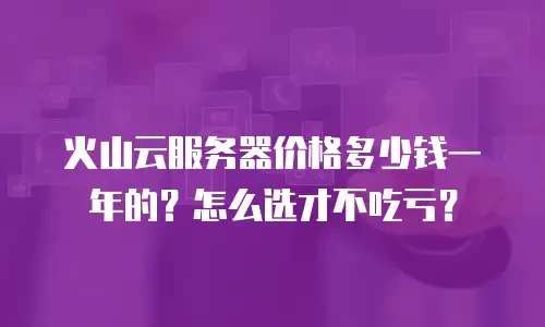 火山云服务器价格多少钱一年的？怎么选才不吃亏？