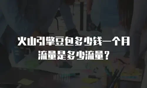 火山引擎豆包多少钱一个月流量是多少流量？