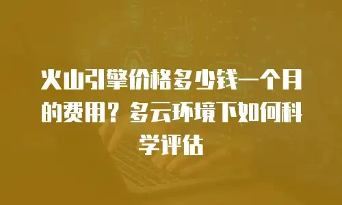 火山引擎价格多少钱一个月的费用？多云环境下如何科学评估