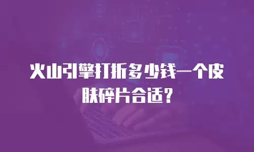火山引擎打折多少钱一个皮肤碎片合适？