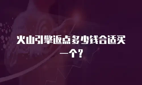 火山引擎返点多少钱合适买一个？
