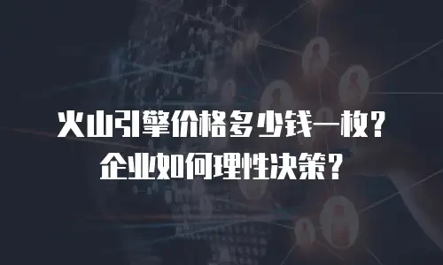 火山引擎价格多少钱一枚？企业如何理性决策？