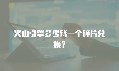 火山引擎多少钱一个碎片兑换？