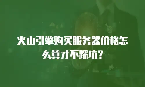火山引擎购买服务器价格怎么算才不踩坑？