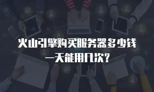 火山引擎购买服务器多少钱一天能用几次？