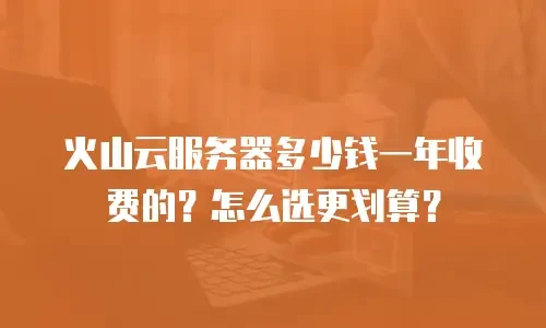 火山云服务器多少钱一年收费的？怎么选更划算？