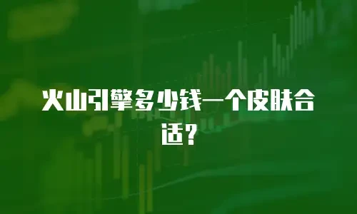 火山引擎多少钱一个皮肤合适？