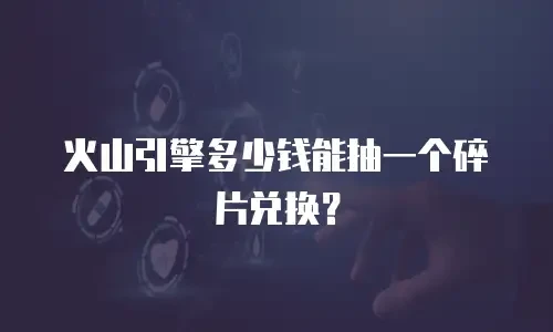 火山引擎多少钱能抽一个碎片兑换？