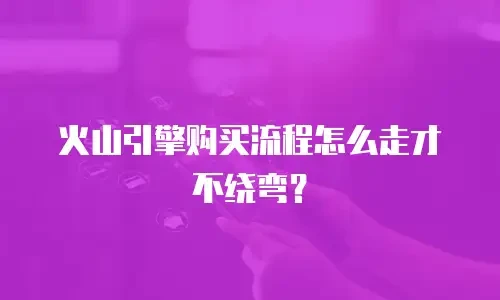火山引擎购买流程怎么走才不绕弯？