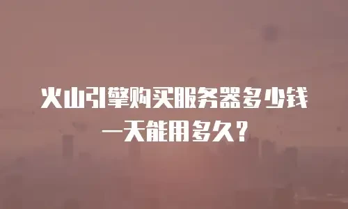 火山引擎购买服务器多少钱一天能用多久？