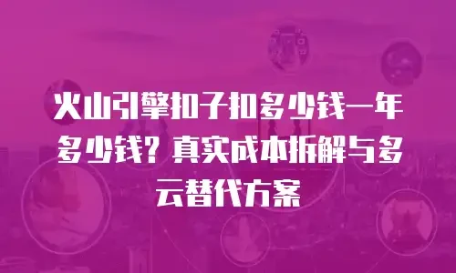 火山引擎扣子扣多少钱一年多少钱？真实成本拆解与多云替代方案