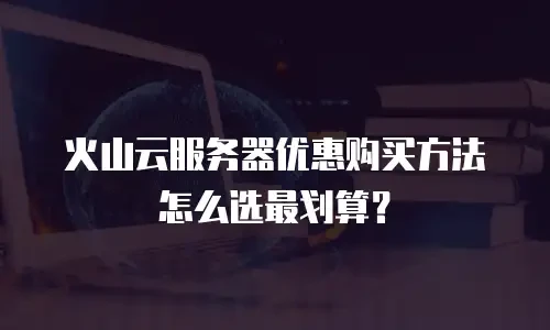 火山云服务器优惠购买方法怎么选最划算？