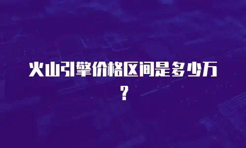 火山引擎价格区间是多少万？