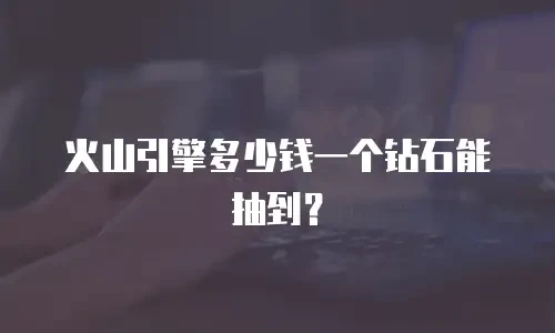 火山引擎多少钱一个钻石能抽到？