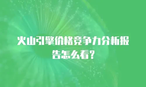 火山引擎价格竞争力分析报告怎么看？