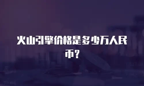 火山引擎价格是多少万人民币？