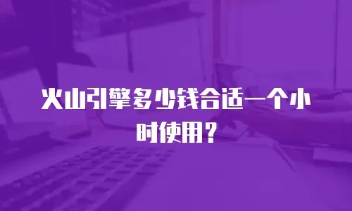火山引擎多少钱合适一个小时使用？