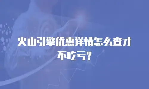 火山引擎优惠详情怎么查才不吃亏？