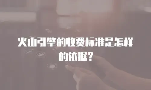 火山引擎的收费标准是怎样的依据？