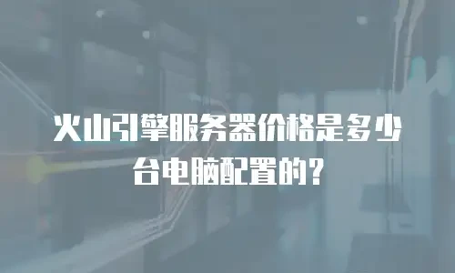 火山引擎服务器价格是多少台电脑配置的？