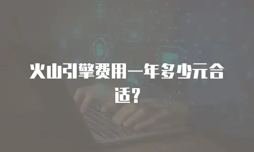火山引擎费用一年多少元合适？