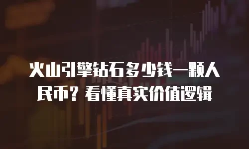 火山引擎钻石多少钱一颗人民币？看懂真实价值逻辑