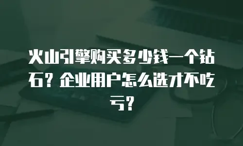 火山引擎购买多少钱一个钻石？企业用户怎么选才不吃亏？