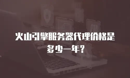 火山引擎服务器代理价格是多少一年？