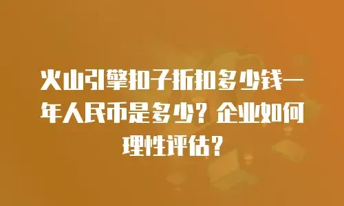 火山引擎扣子折扣多少钱一年人民币是多少？企业如何理性评估？